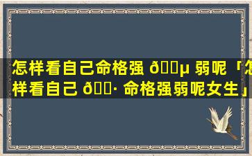 怎样看自己命格强 🐵 弱呢「怎样看自己 🌷 命格强弱呢女生」